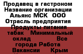 Продавец в гастроном › Название организации ­ Альянс-МСК, ООО › Отрасль предприятия ­ Продукты питания, табак › Минимальный оклад ­ 26 000 - Все города Работа » Вакансии   . Крым,Красноперекопск